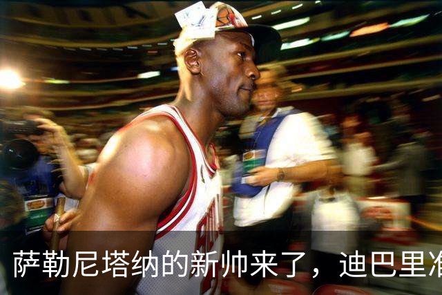 萨勒尼塔纳的新帅来了，迪巴里准备上场了！